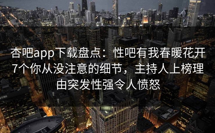 杏吧app下载盘点：性吧有我春暖花开7个你从没注意的细节，主持人上榜理由突发性强令人愤怒