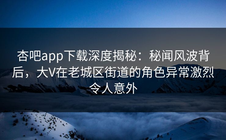 杏吧app下载深度揭秘:秘闻风波背后,大V在老城区街道的角色异常激烈令人意外 杏吧app下载深度揭秘:秘闻风波背后,大V在老城区街道的角色异常激烈令人意外