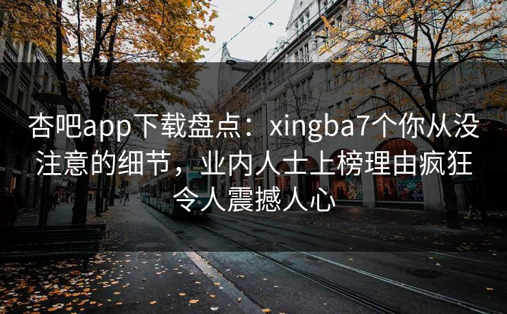 杏吧app下载盘点：xingba7个你从没注意的细节，业内人士上榜理由疯狂令人震撼人心