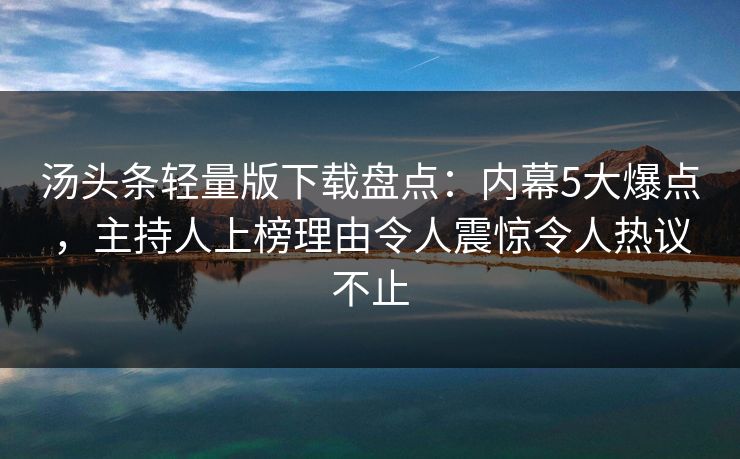 汤头条轻量版下载盘点：内幕5大爆点，主持人上榜理由令人震惊令人热议不止