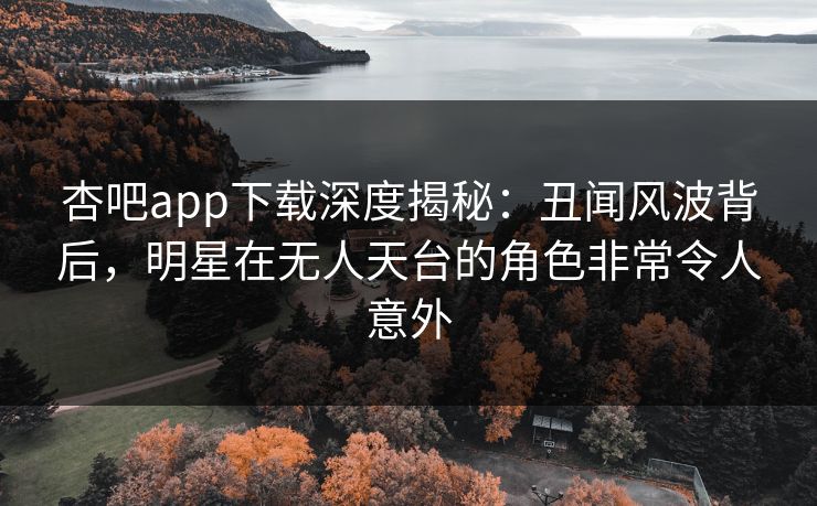 杏吧app下载深度揭秘:丑闻风波背后,明星在无人天台的角色非常令人意外 杏吧app下载深度揭秘:丑闻风波背后,明星在无人天台的角色非常令人意外