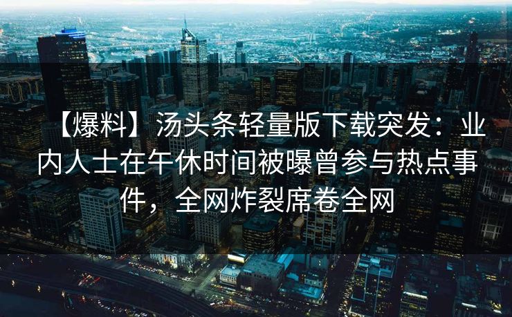 【爆料】汤头条轻量版下载突发:业内人士在午休时间被曝曾参与热点事件,全网炸裂席卷全网 【爆料】汤头条轻量版下载突发:业内人士在午休时间被曝曾参与热点事件,全网炸裂席卷全网