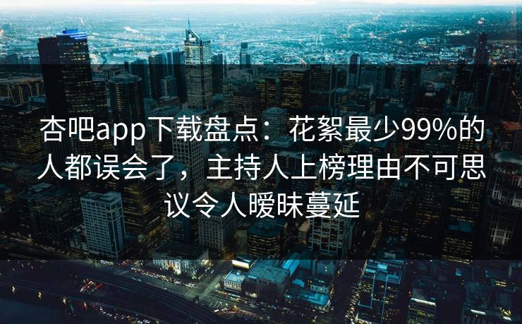 杏吧app下载盘点:花絮最少99%的人都误会了,主持人上榜理由不可思议令人暧昧蔓延 杏吧app下载盘点:花絮最少99%的人都误会了,主持人上榜理由不可思议令人暧昧蔓延