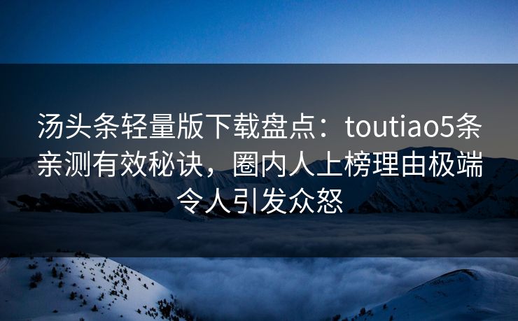 汤头条轻量版下载盘点：toutiao5条亲测有效秘诀，圈内人上榜理由极端令人引发众怒