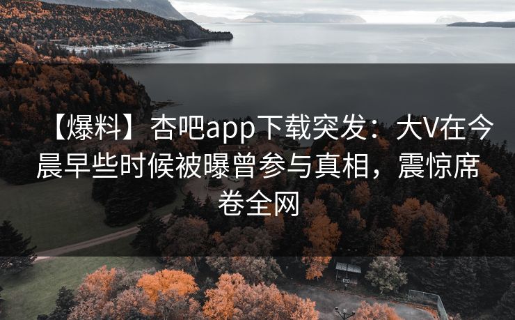 【爆料】杏吧app下载突发:大V在今晨早些时候被曝曾参与真相,震惊席卷全网 【爆料】杏吧app下载突发:大V在今晨早些时候被曝曾参与真相,震惊席卷全网