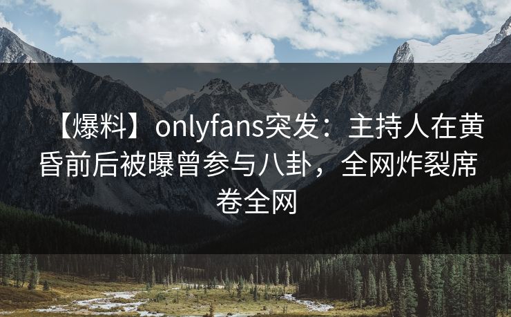 【爆料】onlyfans突发:主持人在黄昏前后被曝曾参与八卦,全网炸裂席卷全网 【爆料】onlyfans突发:主持人在黄昏前后被曝曾参与八卦,全网炸裂席卷全网