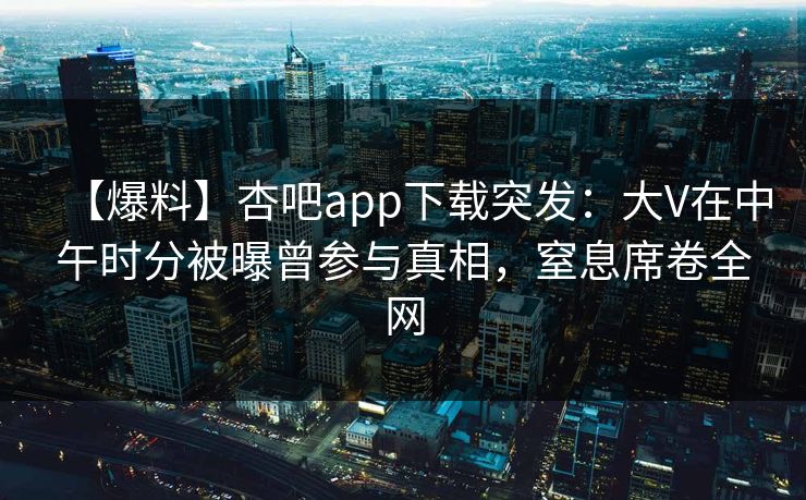 【爆料】杏吧app下载突发:大V在中午时分被曝曾参与真相,窒息席卷全网 【爆料】杏吧app下载突发:大V在中午时分被曝曾参与真相,窒息席卷全网