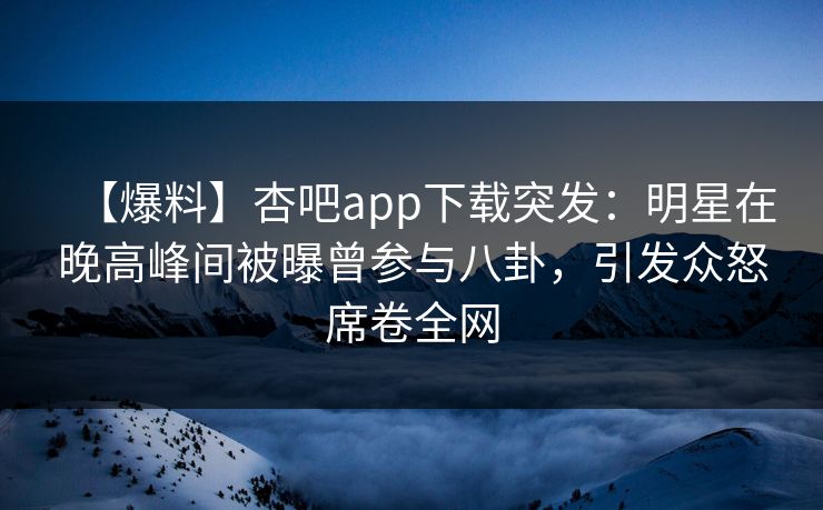 【爆料】杏吧app下载突发:明星在晚高峰间被曝曾参与八卦,引发众怒席卷全网 【爆料】杏吧app下载突发:明星在晚高峰间被曝曾参与八卦,引发众怒席卷全网