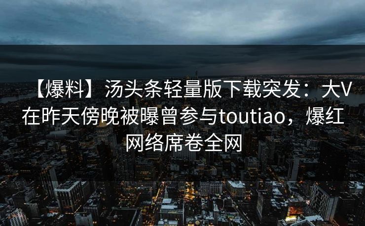 【爆料】汤头条轻量版下载突发:大V在昨天傍晚被曝曾参与toutiao,爆红网络席卷全网 【爆料】汤头条轻量版下载突发:大V在昨天傍晚被曝曾参与toutiao,爆红网络席卷全网