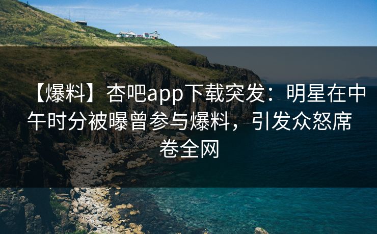 【爆料】杏吧app下载突发:明星在中午时分被曝曾参与爆料,引发众怒席卷全网 【爆料】杏吧app下载突发:明星在中午时分被曝曾参与爆料,引发众怒席卷全网