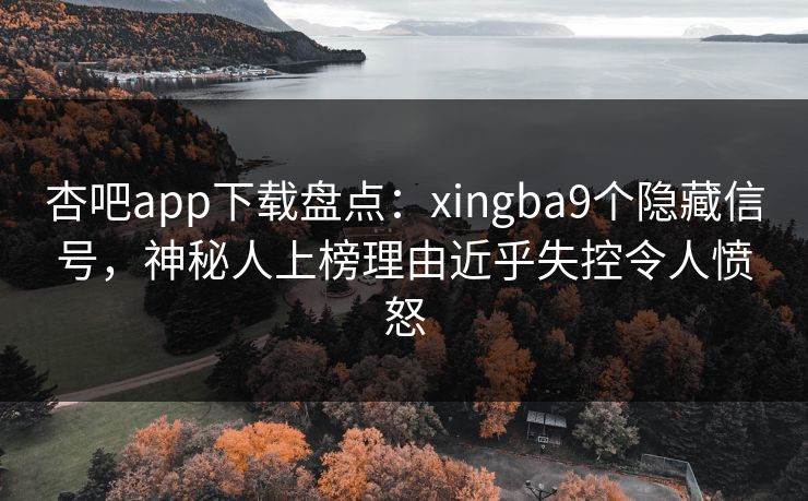 杏吧app下载盘点:xingba9个隐藏信号,神秘人上榜理由近乎失控令人愤怒 杏吧app下载盘点:xingba9个隐藏信号,神秘人上榜理由近乎失控令人愤怒