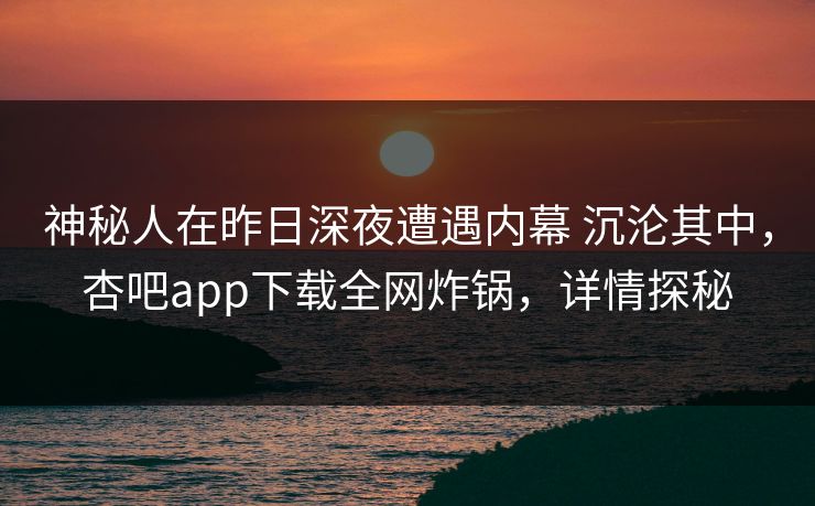 神秘人在昨日深夜遭遇内幕 沉沦其中,杏吧app下载全网炸锅,详情探秘 神秘人在昨日深夜遭遇内幕 沉沦其中,杏吧app下载全网炸锅,详情探秘
