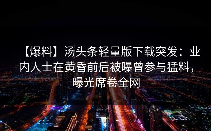 【爆料】汤头条轻量版下载突发:业内人士在黄昏前后被曝曾参与猛料,曝光席卷全网 【爆料】汤头条轻量版下载突发:业内人士在黄昏前后被曝曾参与猛料,曝光席卷全网