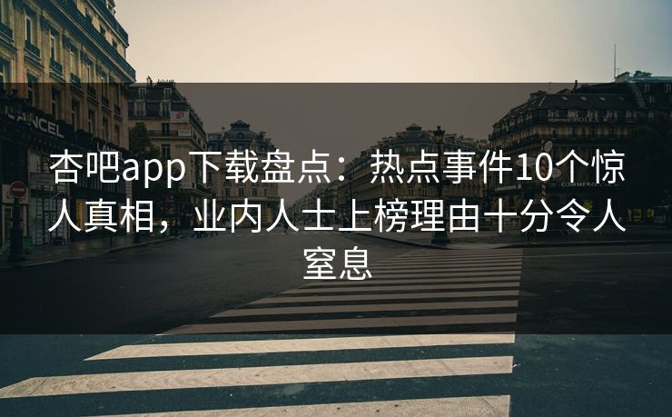 杏吧app下载盘点:热点事件10个惊人真相,业内人士上榜理由十分令人窒息 杏吧app下载盘点:热点事件10个惊人真相,业内人士上榜理由十分令人窒息
