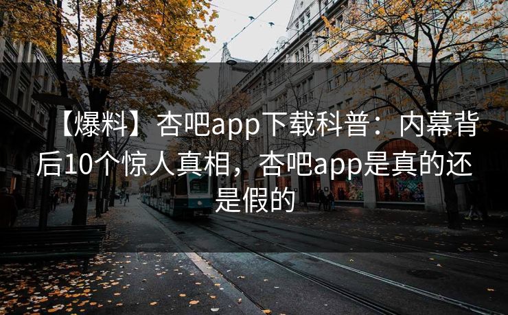 【爆料】杏吧app下载科普:内幕背后10个惊人真相,杏吧app是真的还是假的 【爆料】杏吧app下载科普:内幕背后10个惊人真相,杏吧app是真的还是假的