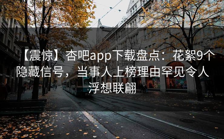 【震惊】杏吧app下载盘点:花絮9个隐藏信号,当事人上榜理由罕见令人浮想联翩 【震惊】杏吧app下载盘点:花絮9个隐藏信号,当事人上榜理由罕见令人浮想联翩