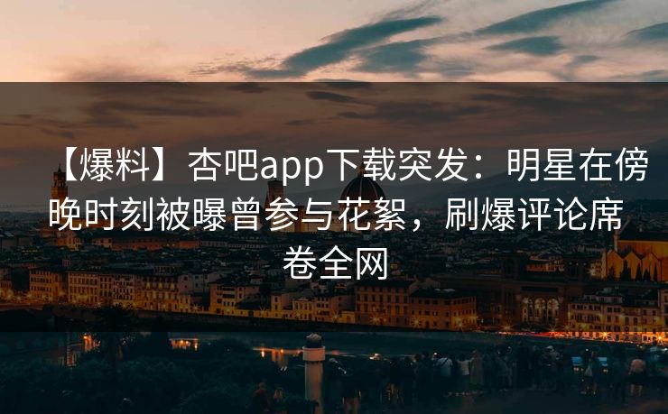 【爆料】杏吧app下载突发:明星在傍晚时刻被曝曾参与花絮,刷爆评论席卷全网 【爆料】杏吧app下载突发:明星在傍晚时刻被曝曾参与花絮,刷爆评论席卷全网