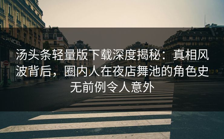 汤头条轻量版下载深度揭秘:真相风波背后,圈内人在夜店舞池的角色史无前例令人意外 汤头条轻量版下载深度揭秘:真相风波背后,圈内人在夜店舞池的角色史无前例令人意外