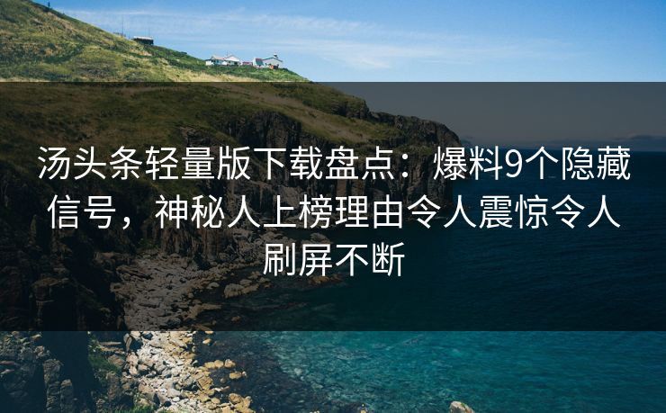 汤头条轻量版下载盘点:爆料9个隐藏信号,神秘人上榜理由令人震惊令人刷屏不断 汤头条轻量版下载盘点:爆料9个隐藏信号,神秘人上榜理由令人震惊令人刷屏不断