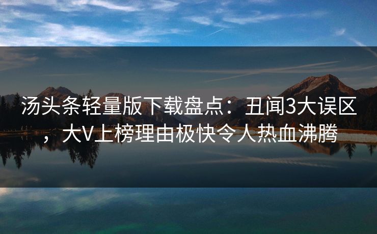 汤头条轻量版下载盘点:丑闻3大误区,大V上榜理由极快令人热血沸腾 汤头条轻量版下载盘点:丑闻3大误区,大V上榜理由极快令人热血沸腾