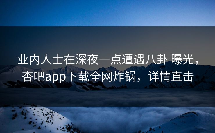 业内人士在深夜一点遭遇八卦 曝光,杏吧app下载全网炸锅,详情直击 业内人士在深夜一点遭遇八卦 曝光,杏吧app下载全网炸锅,详情直击