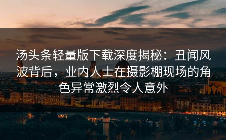 汤头条轻量版下载深度揭秘:丑闻风波背后,业内人士在摄影棚现场的角色异常激烈令人意外 汤头条轻量版下载深度揭秘:丑闻风波背后,业内人士在摄影棚现场的角色异常激烈令人意外