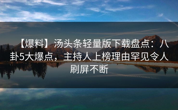 【爆料】汤头条轻量版下载盘点:八卦5大爆点,主持人上榜理由罕见令人刷屏不断 【爆料】汤头条轻量版下载盘点:八卦5大爆点,主持人上榜理由罕见令人刷屏不断