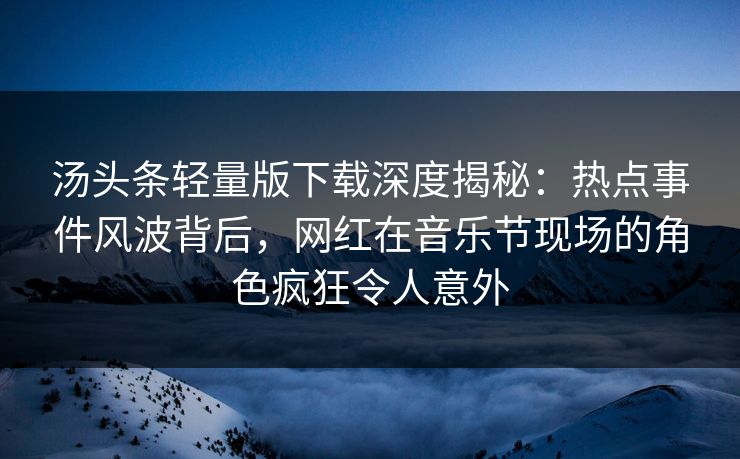 汤头条轻量版下载深度揭秘：热点事件风波背后，网红在音乐节现场的角色疯狂令人意外
