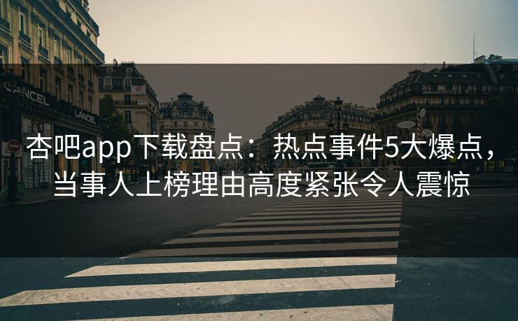 杏吧app下载盘点：热点事件5大爆点，当事人上榜理由高度紧张令人震惊
