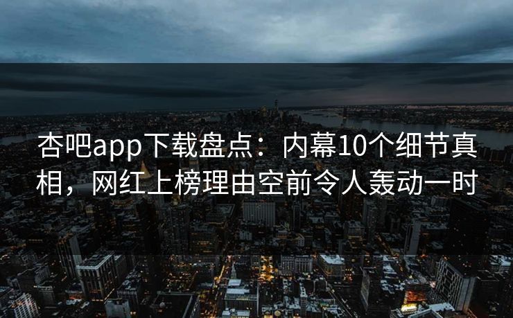 杏吧app下载盘点：内幕10个细节真相，网红上榜理由空前令人轰动一时