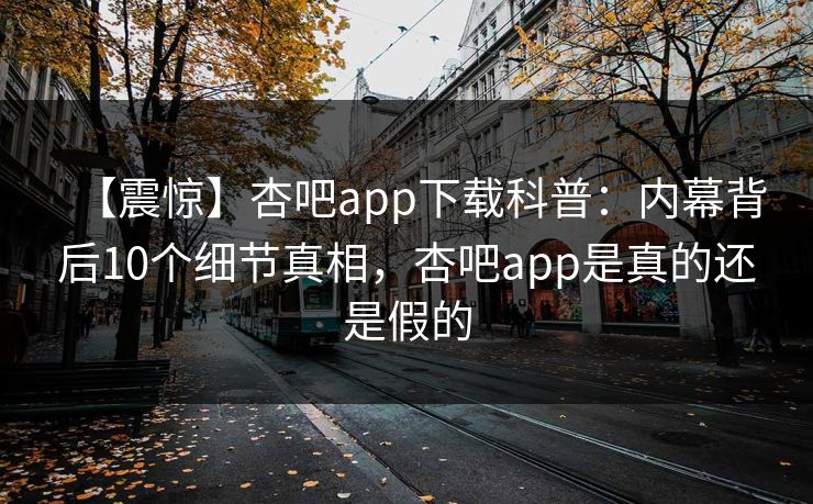 【震惊】杏吧app下载科普：内幕背后10个细节真相，杏吧app是真的还是假的