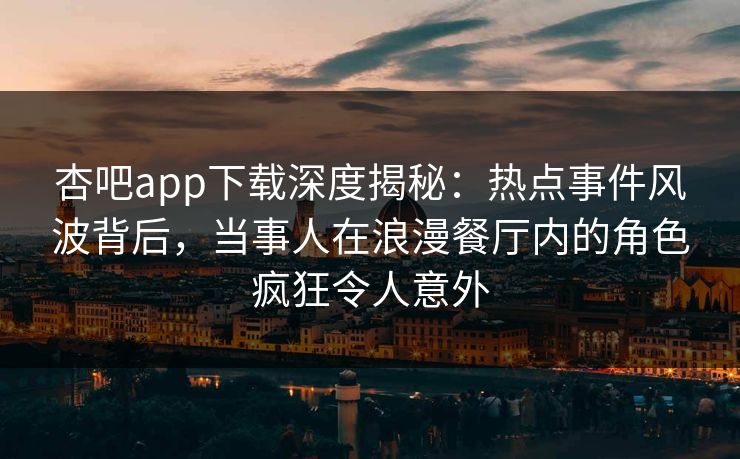 杏吧app下载深度揭秘：热点事件风波背后，当事人在浪漫餐厅内的角色疯狂令人意外
