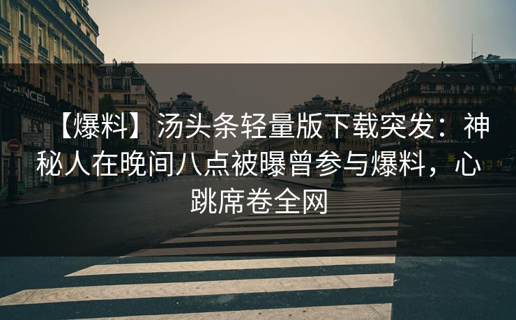 【爆料】汤头条轻量版下载突发：神秘人在晚间八点被曝曾参与爆料，心跳席卷全网