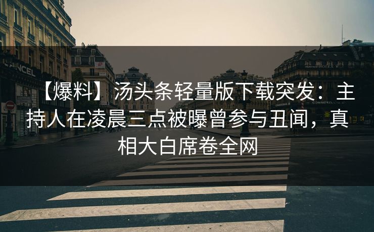 【爆料】汤头条轻量版下载突发：主持人在凌晨三点被曝曾参与丑闻，真相大白席卷全网