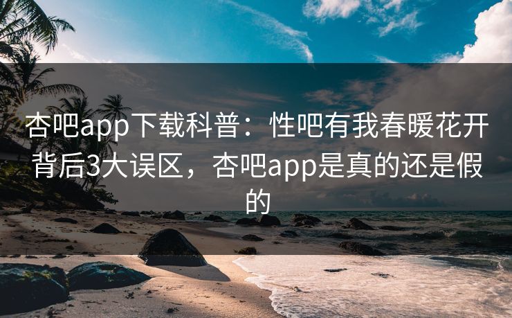 杏吧app下载科普：性吧有我春暖花开背后3大误区，杏吧app是真的还是假的