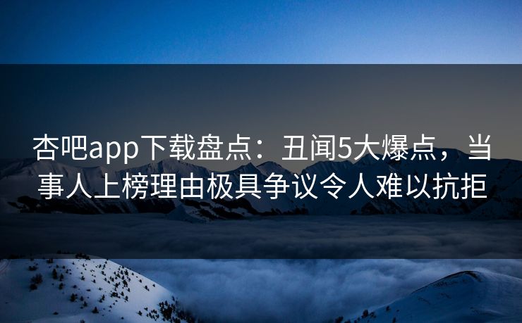杏吧app下载盘点：丑闻5大爆点，当事人上榜理由极具争议令人难以抗拒