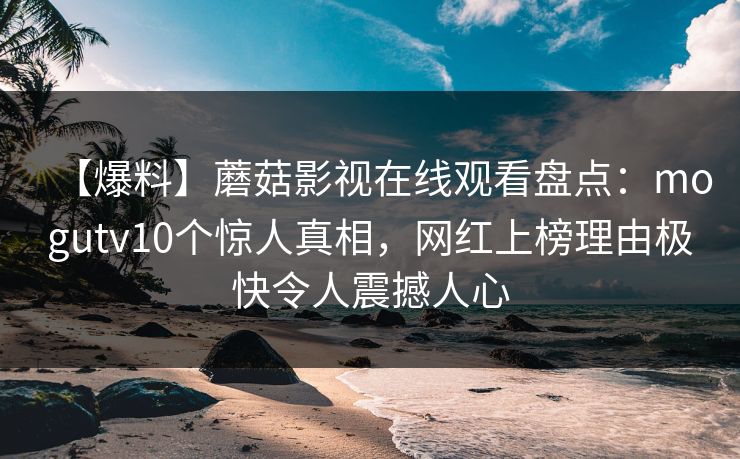 【爆料】蘑菇影视在线观看盘点：mogutv10个惊人真相，网红上榜理由极快令人震撼人心
