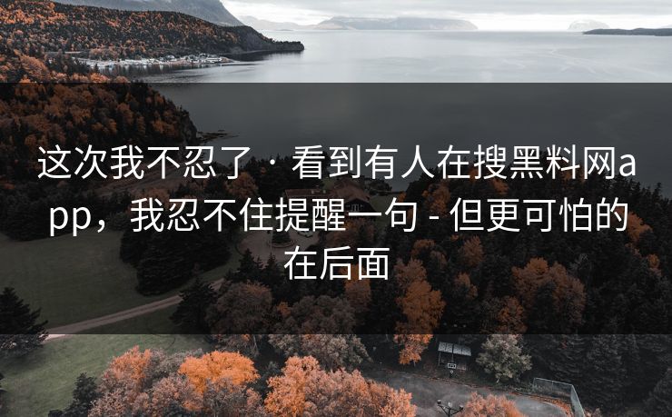 这次我不忍了 · 看到有人在搜黑料网app，我忍不住提醒一句 - 但更可怕的在后面