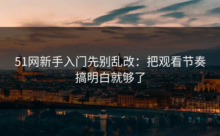 51网新手入门先别乱改：把观看节奏搞明白就够了