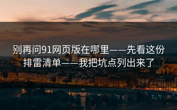 别再问91网页版在哪里——先看这份排雷清单——我把坑点列出来了