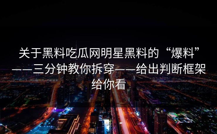 关于黑料吃瓜网明星黑料的“爆料”——三分钟教你拆穿——给出判断框架给你看