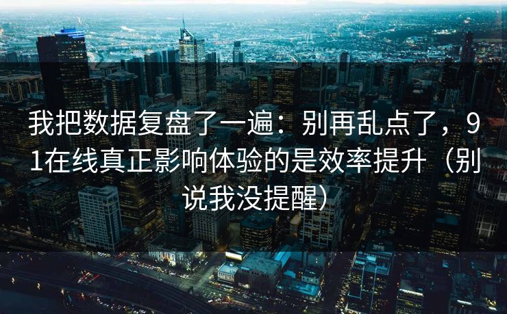 我把数据复盘了一遍：别再乱点了，91在线真正影响体验的是效率提升（别说我没提醒）