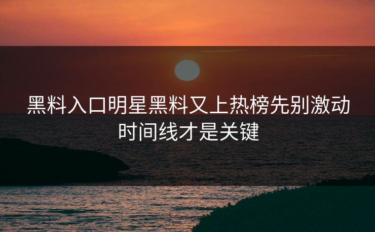 黑料入口明星黑料又上热榜先别激动时间线才是关键