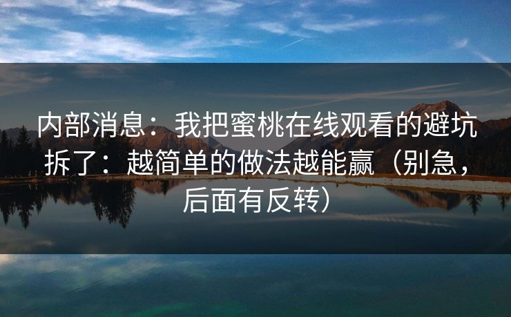 内部消息：我把蜜桃在线观看的避坑拆了：越简单的做法越能赢（别急，后面有反转）