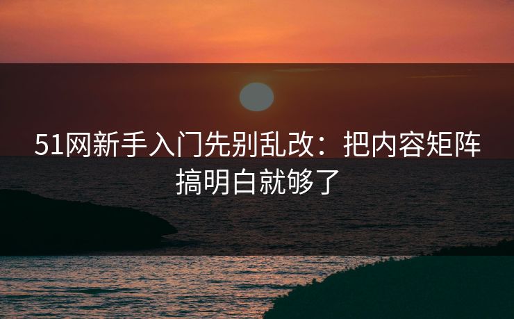 51网新手入门先别乱改：把内容矩阵搞明白就够了