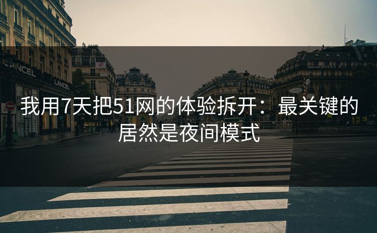我用7天把51网的体验拆开：最关键的居然是夜间模式