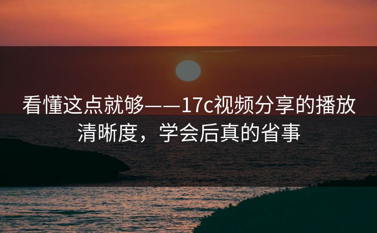 看懂这点就够——17c视频分享的播放清晰度，学会后真的省事