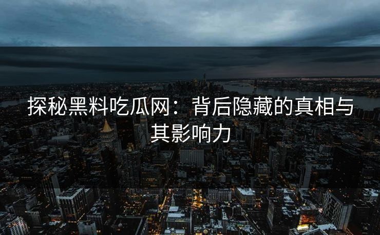 探秘黑料吃瓜网：背后隐藏的真相与其影响力