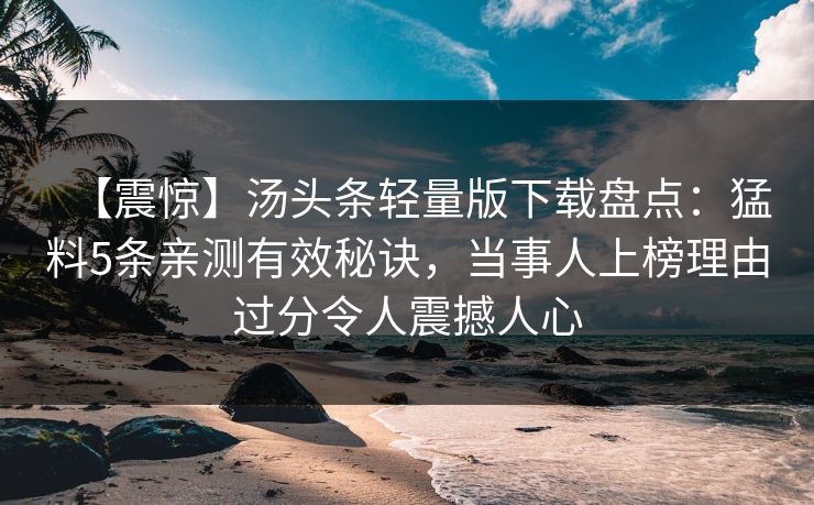 【震惊】汤头条轻量版下载盘点：猛料5条亲测有效秘诀，当事人上榜理由过分令人震撼人心
