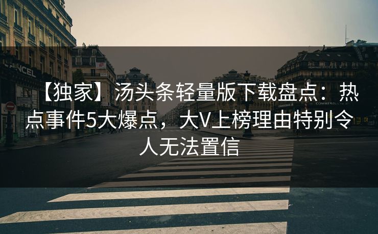 【独家】汤头条轻量版下载盘点：热点事件5大爆点，大V上榜理由特别令人无法置信
